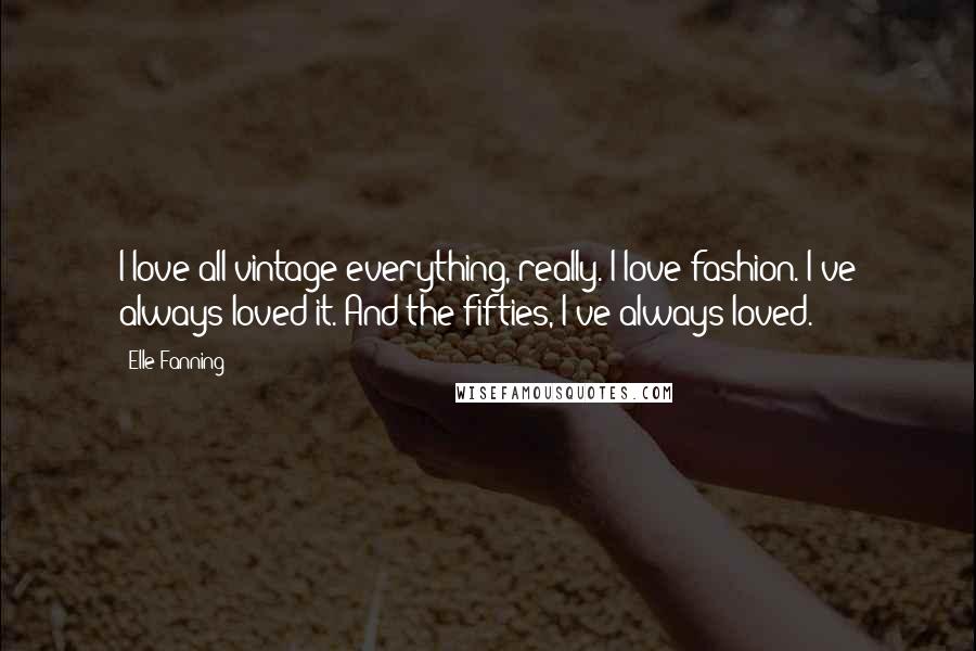 Elle Fanning Quotes: I love all vintage-everything, really. I love fashion. I've always loved it. And the fifties, I've always loved.