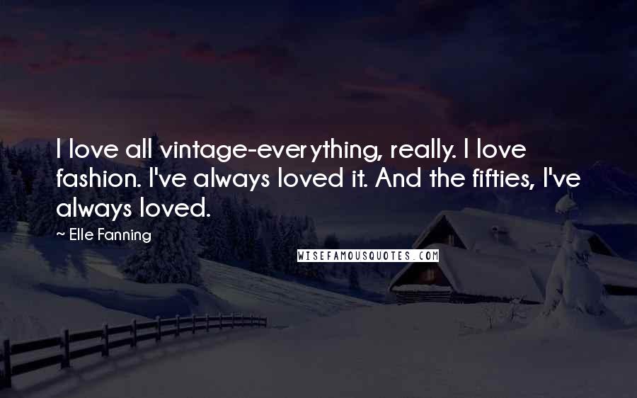 Elle Fanning Quotes: I love all vintage-everything, really. I love fashion. I've always loved it. And the fifties, I've always loved.