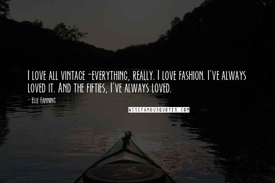 Elle Fanning Quotes: I love all vintage-everything, really. I love fashion. I've always loved it. And the fifties, I've always loved.