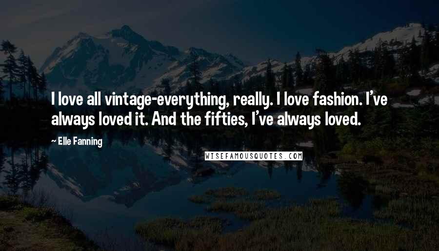 Elle Fanning Quotes: I love all vintage-everything, really. I love fashion. I've always loved it. And the fifties, I've always loved.