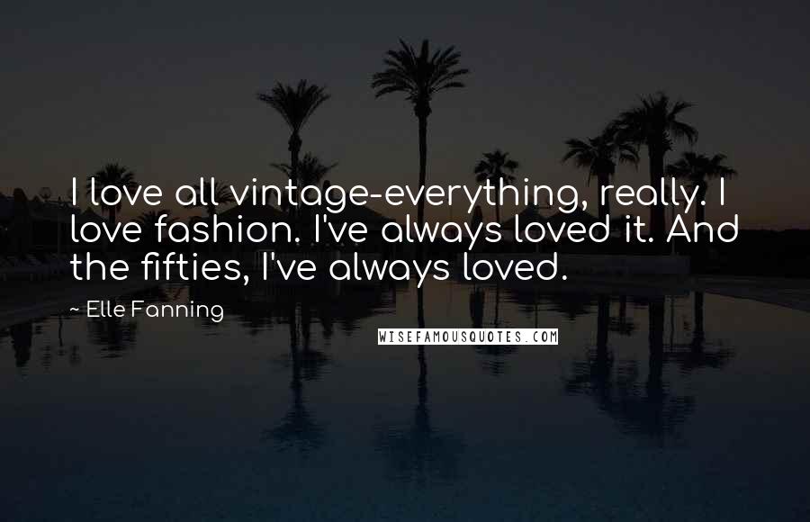 Elle Fanning Quotes: I love all vintage-everything, really. I love fashion. I've always loved it. And the fifties, I've always loved.