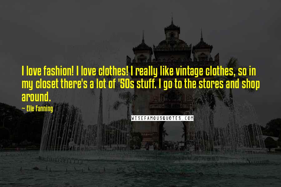 Elle Fanning Quotes: I love fashion! I love clothes! I really like vintage clothes, so in my closet there's a lot of '50s stuff. I go to the stores and shop around.