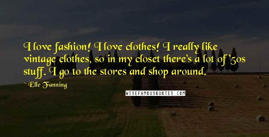 Elle Fanning Quotes: I love fashion! I love clothes! I really like vintage clothes, so in my closet there's a lot of '50s stuff. I go to the stores and shop around.