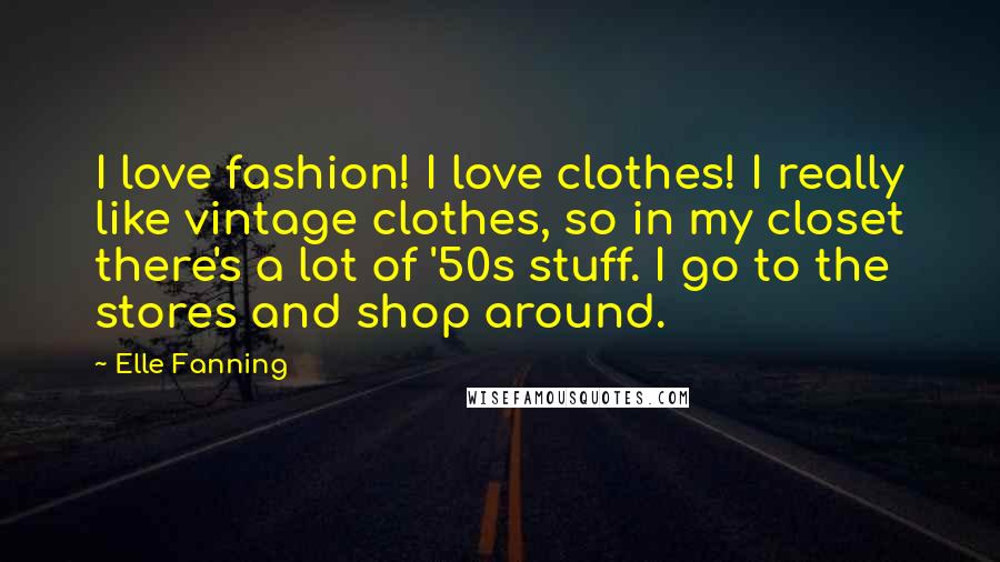 Elle Fanning Quotes: I love fashion! I love clothes! I really like vintage clothes, so in my closet there's a lot of '50s stuff. I go to the stores and shop around.