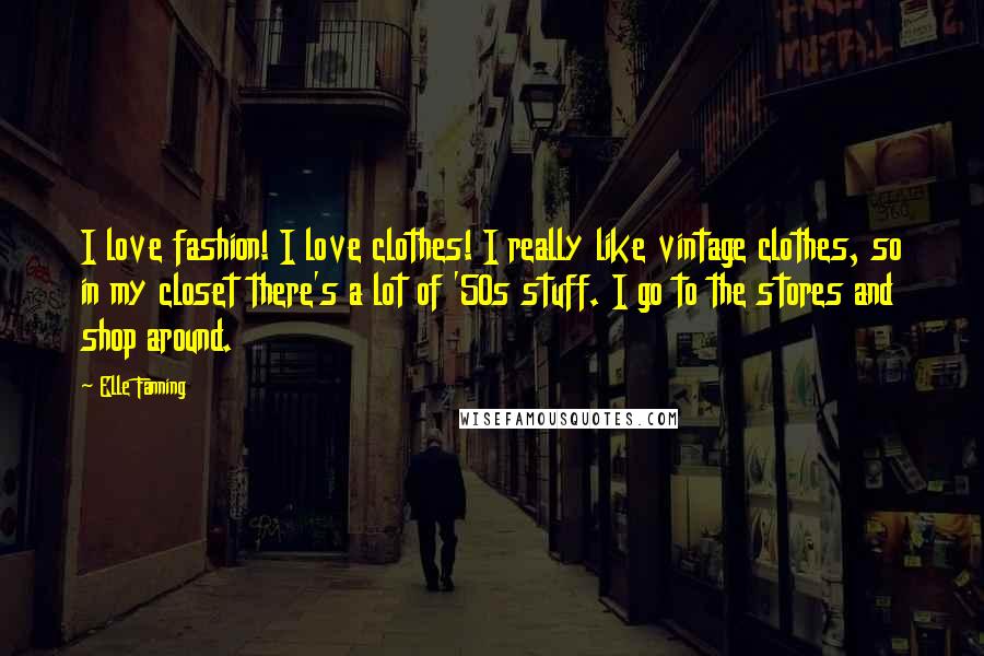 Elle Fanning Quotes: I love fashion! I love clothes! I really like vintage clothes, so in my closet there's a lot of '50s stuff. I go to the stores and shop around.