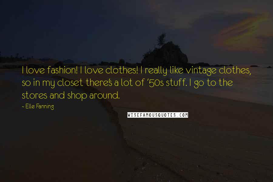 Elle Fanning Quotes: I love fashion! I love clothes! I really like vintage clothes, so in my closet there's a lot of '50s stuff. I go to the stores and shop around.