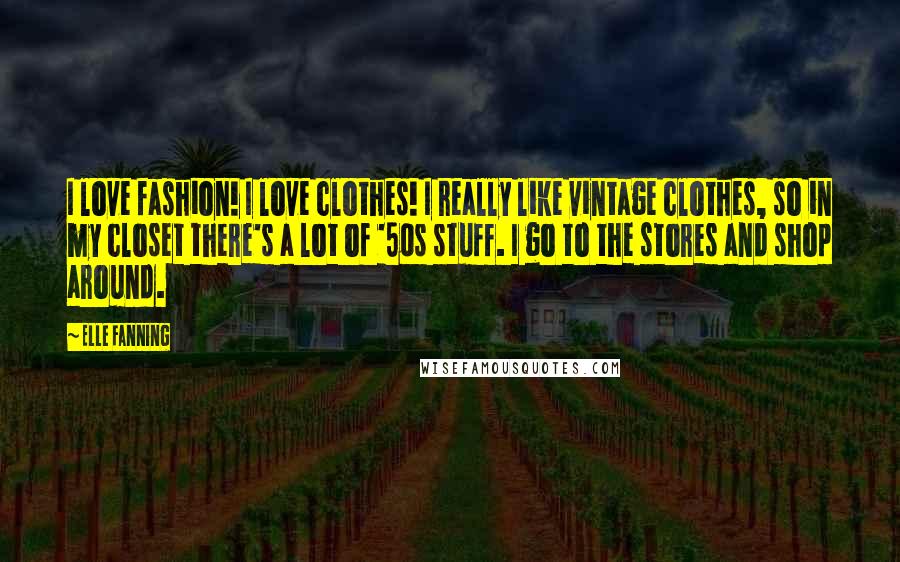 Elle Fanning Quotes: I love fashion! I love clothes! I really like vintage clothes, so in my closet there's a lot of '50s stuff. I go to the stores and shop around.