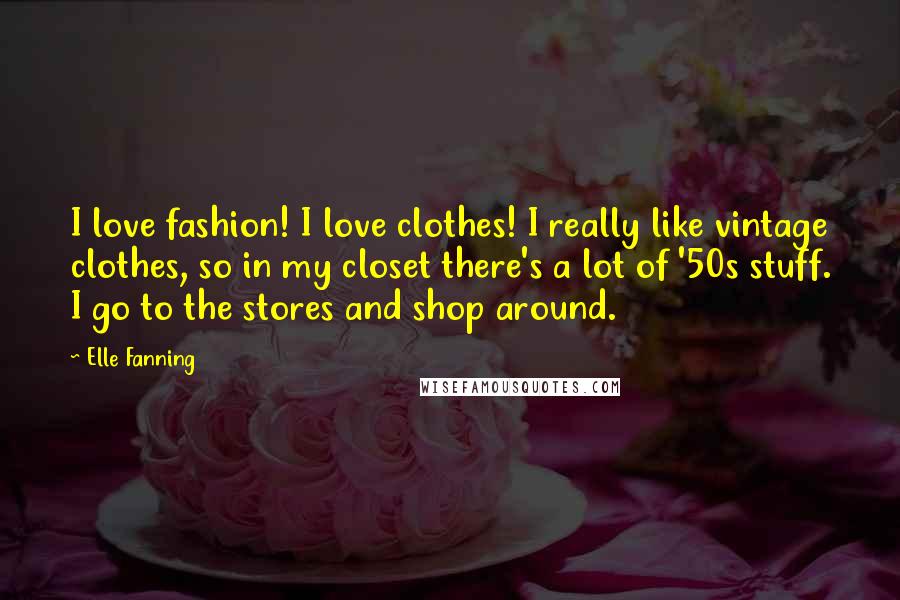 Elle Fanning Quotes: I love fashion! I love clothes! I really like vintage clothes, so in my closet there's a lot of '50s stuff. I go to the stores and shop around.