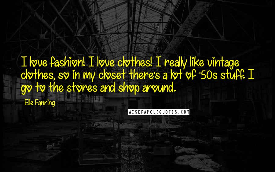 Elle Fanning Quotes: I love fashion! I love clothes! I really like vintage clothes, so in my closet there's a lot of '50s stuff. I go to the stores and shop around.