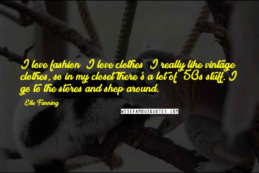 Elle Fanning Quotes: I love fashion! I love clothes! I really like vintage clothes, so in my closet there's a lot of '50s stuff. I go to the stores and shop around.