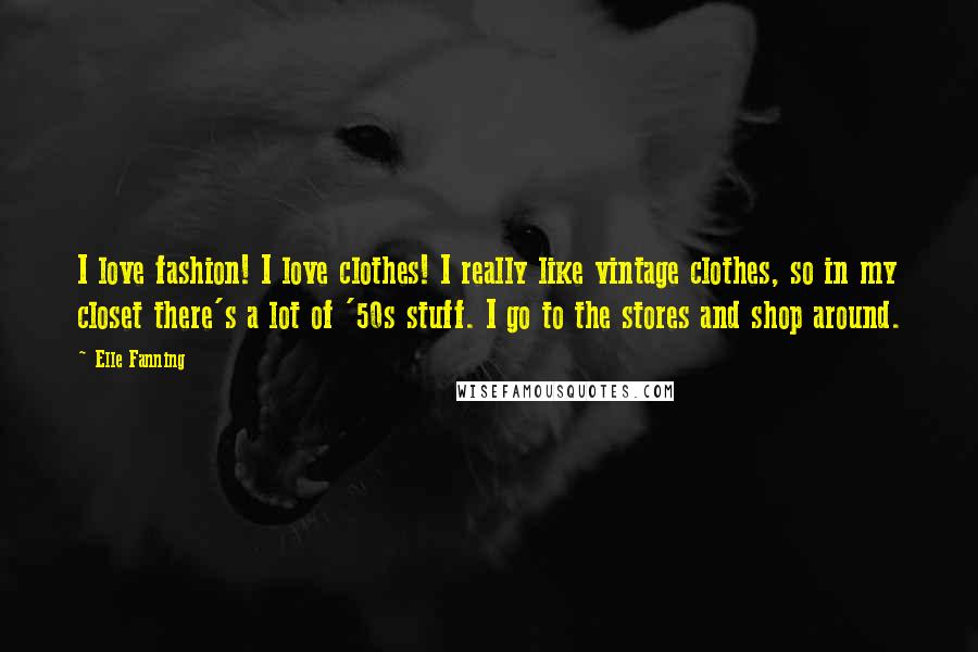 Elle Fanning Quotes: I love fashion! I love clothes! I really like vintage clothes, so in my closet there's a lot of '50s stuff. I go to the stores and shop around.