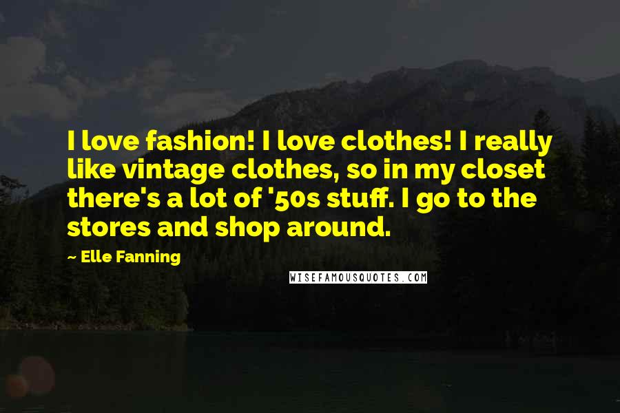 Elle Fanning Quotes: I love fashion! I love clothes! I really like vintage clothes, so in my closet there's a lot of '50s stuff. I go to the stores and shop around.