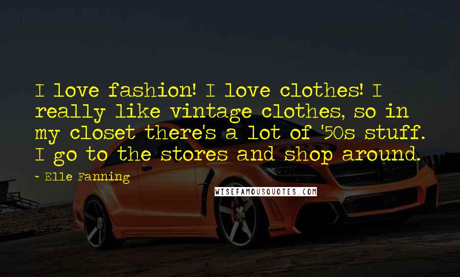 Elle Fanning Quotes: I love fashion! I love clothes! I really like vintage clothes, so in my closet there's a lot of '50s stuff. I go to the stores and shop around.