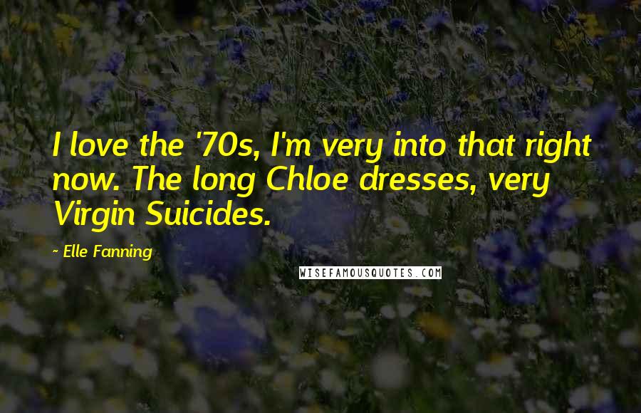 Elle Fanning Quotes: I love the '70s, I'm very into that right now. The long Chloe dresses, very Virgin Suicides.