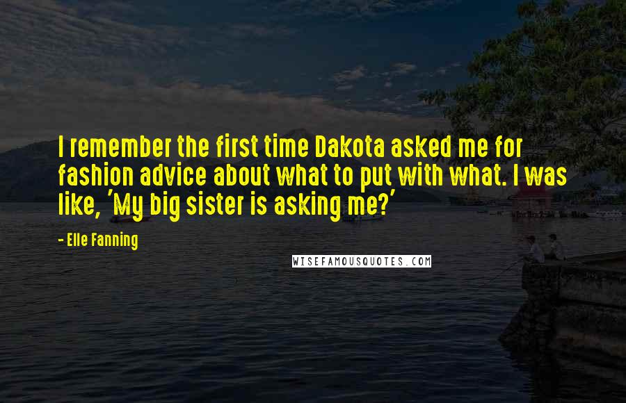 Elle Fanning Quotes: I remember the first time Dakota asked me for fashion advice about what to put with what. I was like, 'My big sister is asking me?'