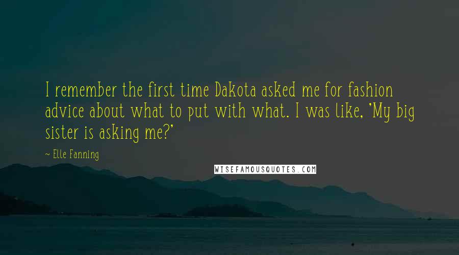 Elle Fanning Quotes: I remember the first time Dakota asked me for fashion advice about what to put with what. I was like, 'My big sister is asking me?'