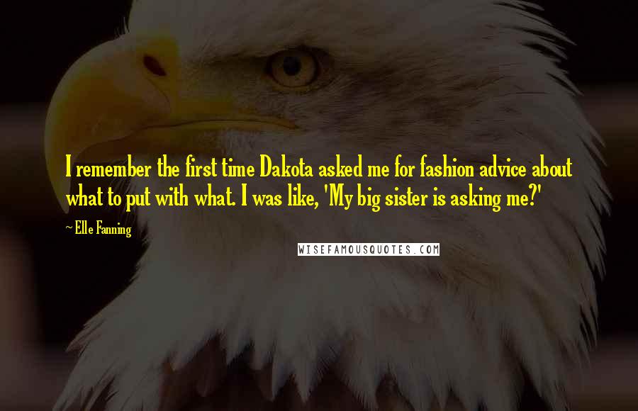 Elle Fanning Quotes: I remember the first time Dakota asked me for fashion advice about what to put with what. I was like, 'My big sister is asking me?'