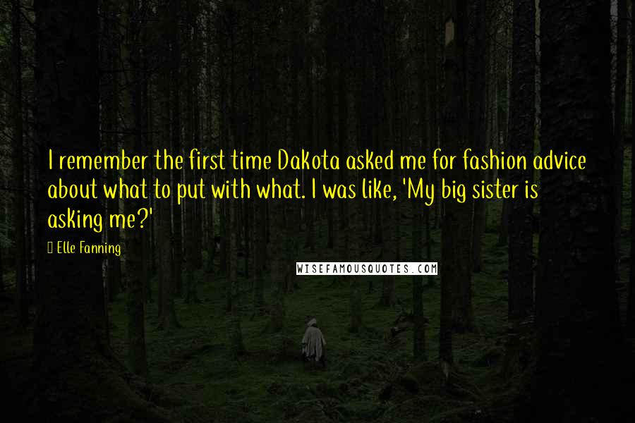 Elle Fanning Quotes: I remember the first time Dakota asked me for fashion advice about what to put with what. I was like, 'My big sister is asking me?'