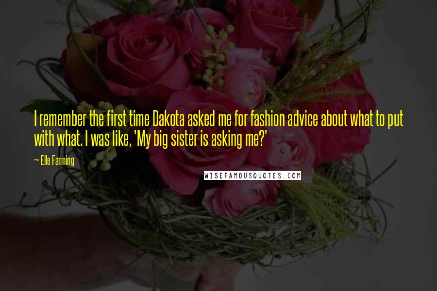 Elle Fanning Quotes: I remember the first time Dakota asked me for fashion advice about what to put with what. I was like, 'My big sister is asking me?'