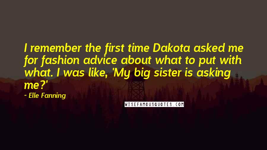 Elle Fanning Quotes: I remember the first time Dakota asked me for fashion advice about what to put with what. I was like, 'My big sister is asking me?'