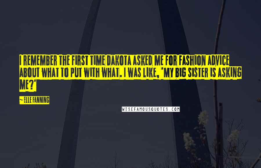 Elle Fanning Quotes: I remember the first time Dakota asked me for fashion advice about what to put with what. I was like, 'My big sister is asking me?'