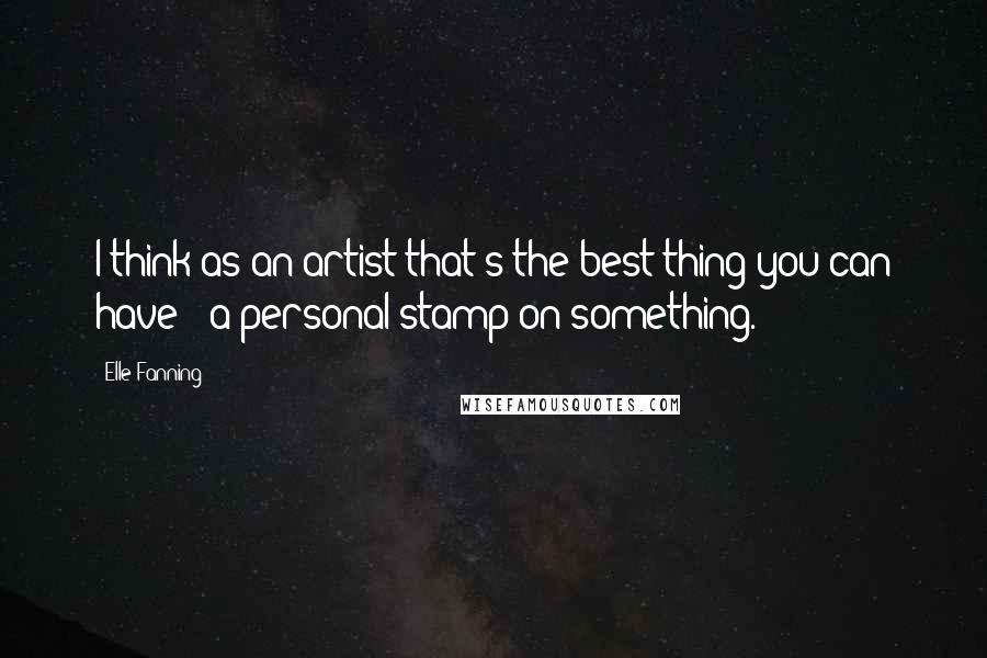 Elle Fanning Quotes: I think as an artist that's the best thing you can have - a personal stamp on something.