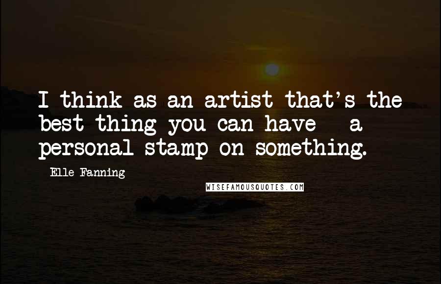 Elle Fanning Quotes: I think as an artist that's the best thing you can have - a personal stamp on something.
