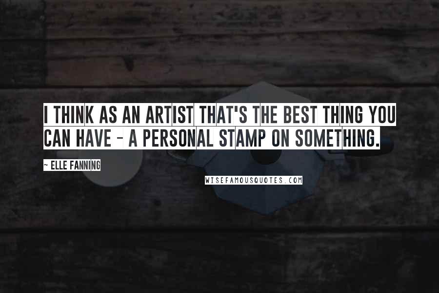 Elle Fanning Quotes: I think as an artist that's the best thing you can have - a personal stamp on something.