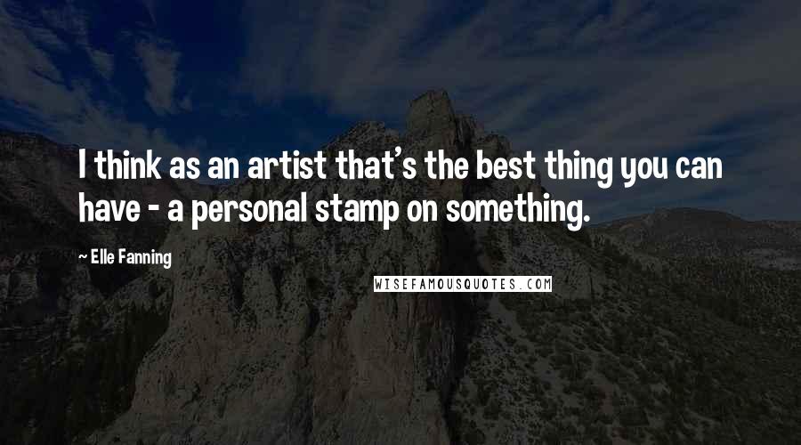 Elle Fanning Quotes: I think as an artist that's the best thing you can have - a personal stamp on something.