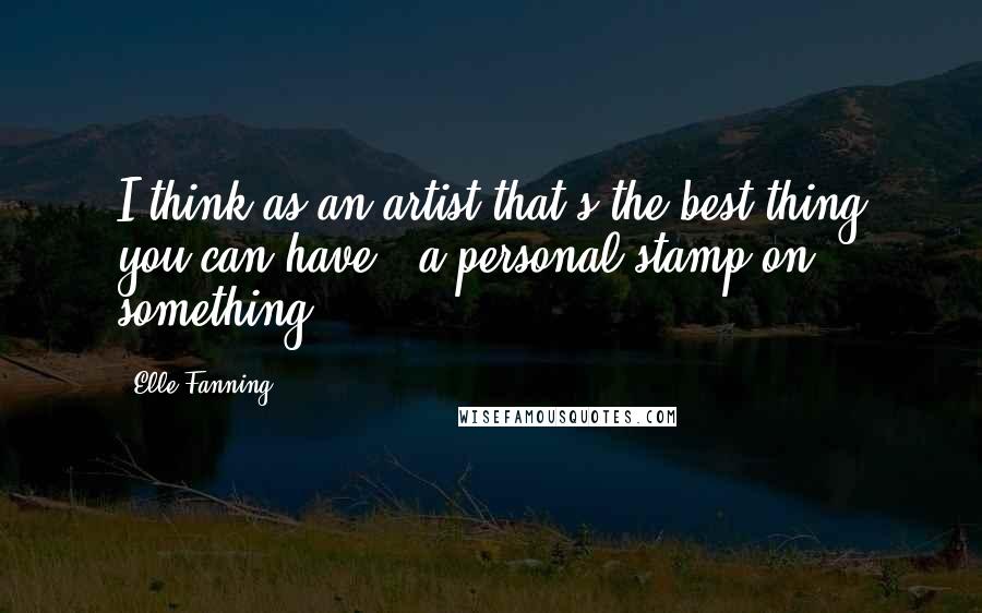 Elle Fanning Quotes: I think as an artist that's the best thing you can have - a personal stamp on something.