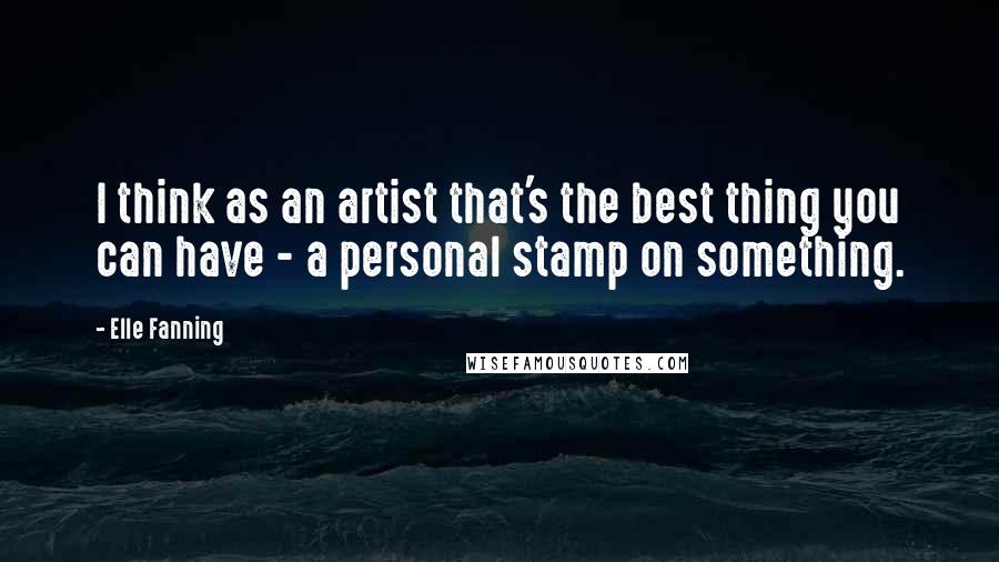 Elle Fanning Quotes: I think as an artist that's the best thing you can have - a personal stamp on something.