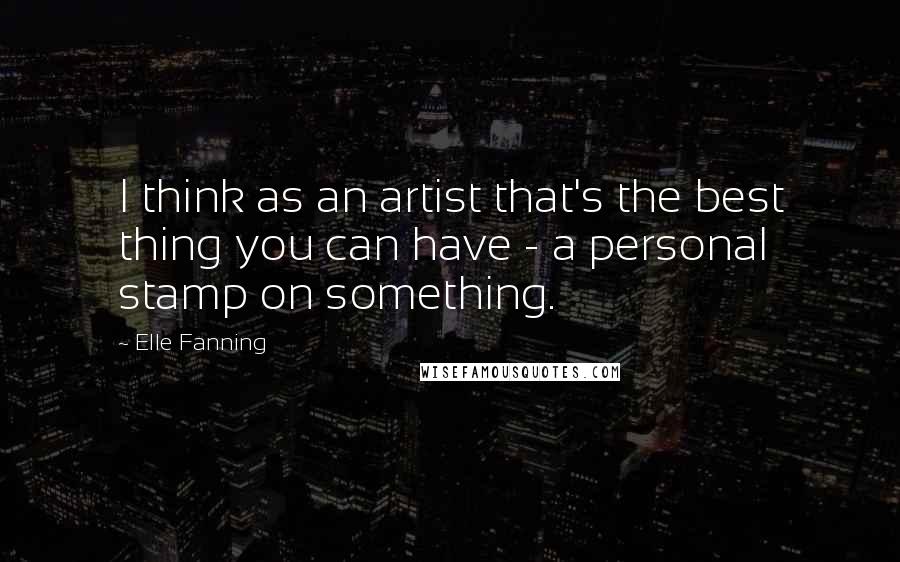 Elle Fanning Quotes: I think as an artist that's the best thing you can have - a personal stamp on something.