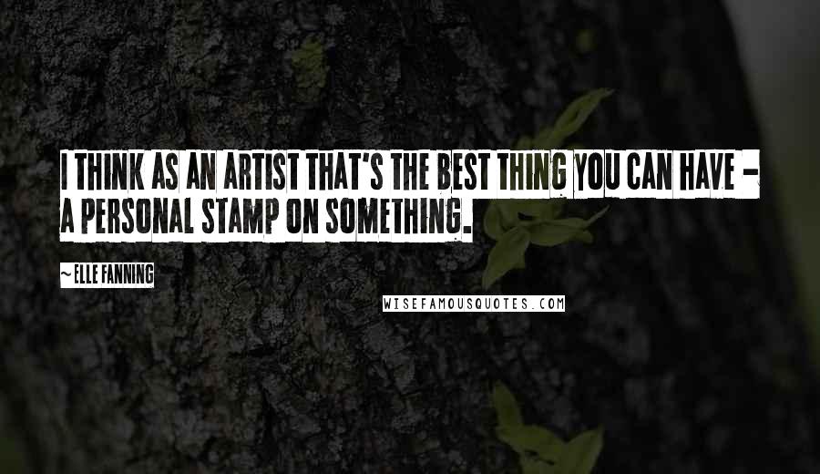 Elle Fanning Quotes: I think as an artist that's the best thing you can have - a personal stamp on something.