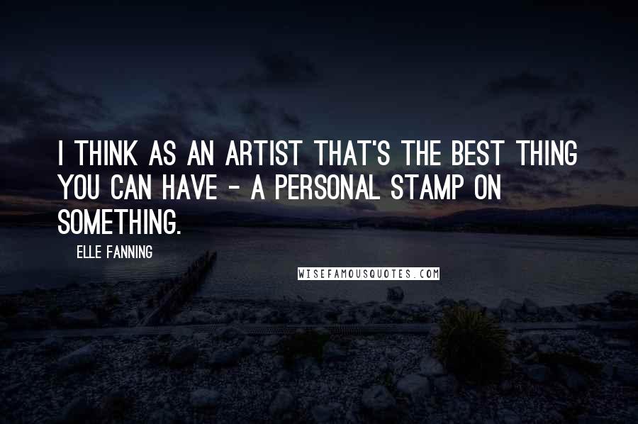 Elle Fanning Quotes: I think as an artist that's the best thing you can have - a personal stamp on something.