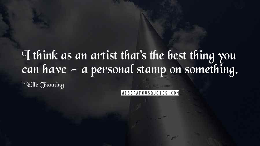Elle Fanning Quotes: I think as an artist that's the best thing you can have - a personal stamp on something.