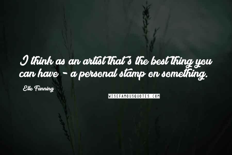 Elle Fanning Quotes: I think as an artist that's the best thing you can have - a personal stamp on something.