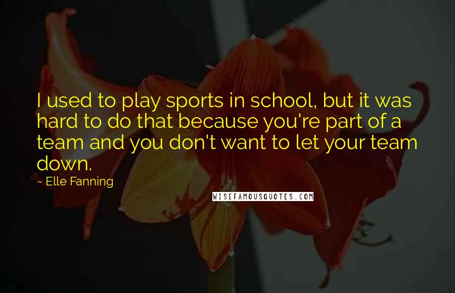 Elle Fanning Quotes: I used to play sports in school, but it was hard to do that because you're part of a team and you don't want to let your team down.
