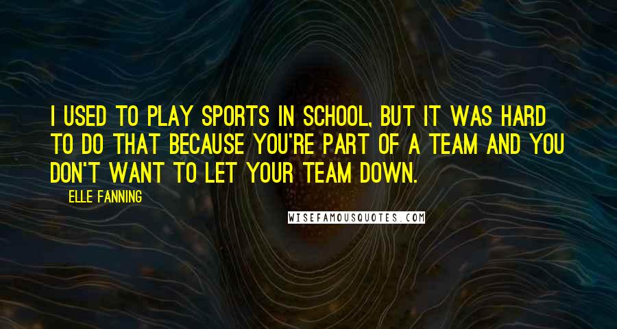Elle Fanning Quotes: I used to play sports in school, but it was hard to do that because you're part of a team and you don't want to let your team down.