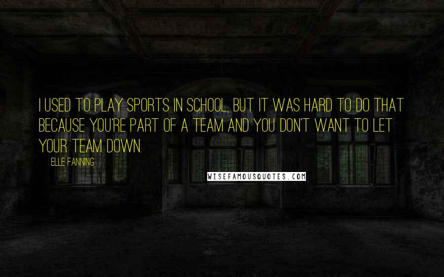 Elle Fanning Quotes: I used to play sports in school, but it was hard to do that because you're part of a team and you don't want to let your team down.