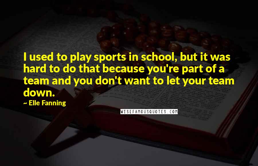 Elle Fanning Quotes: I used to play sports in school, but it was hard to do that because you're part of a team and you don't want to let your team down.