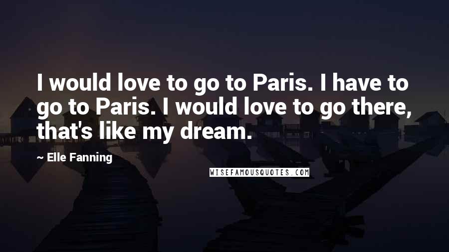 Elle Fanning Quotes: I would love to go to Paris. I have to go to Paris. I would love to go there, that's like my dream.