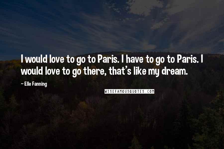 Elle Fanning Quotes: I would love to go to Paris. I have to go to Paris. I would love to go there, that's like my dream.