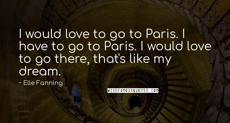 Elle Fanning Quotes: I would love to go to Paris. I have to go to Paris. I would love to go there, that's like my dream.
