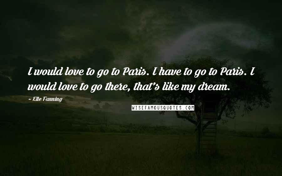 Elle Fanning Quotes: I would love to go to Paris. I have to go to Paris. I would love to go there, that's like my dream.