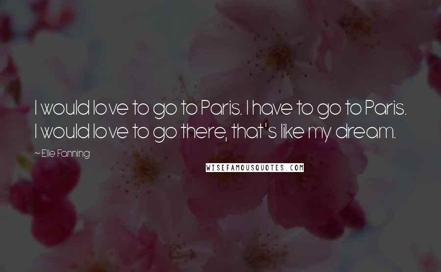 Elle Fanning Quotes: I would love to go to Paris. I have to go to Paris. I would love to go there, that's like my dream.