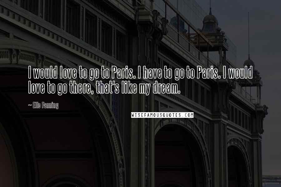 Elle Fanning Quotes: I would love to go to Paris. I have to go to Paris. I would love to go there, that's like my dream.