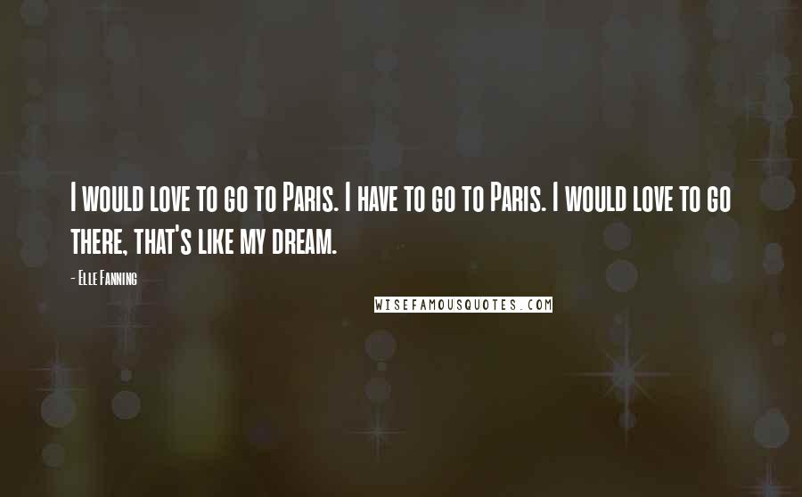 Elle Fanning Quotes: I would love to go to Paris. I have to go to Paris. I would love to go there, that's like my dream.