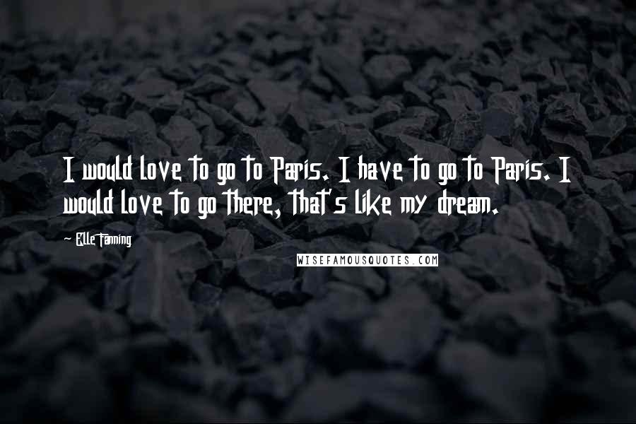 Elle Fanning Quotes: I would love to go to Paris. I have to go to Paris. I would love to go there, that's like my dream.