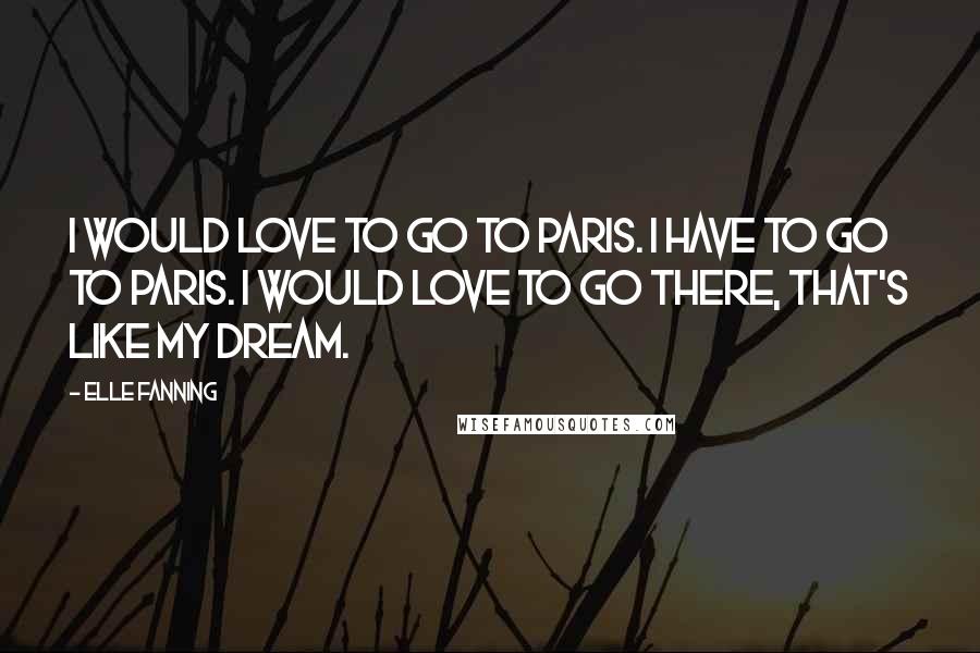 Elle Fanning Quotes: I would love to go to Paris. I have to go to Paris. I would love to go there, that's like my dream.