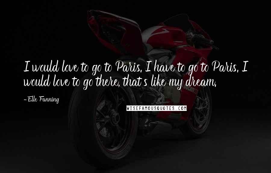 Elle Fanning Quotes: I would love to go to Paris. I have to go to Paris. I would love to go there, that's like my dream.